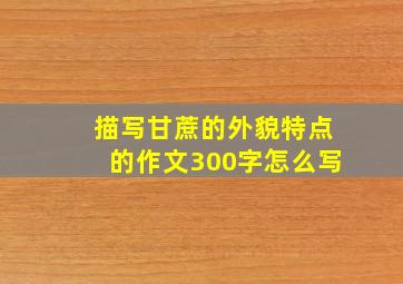 描写甘蔗的外貌特点的作文300字怎么写