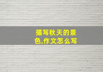 描写秋天的景色,作文怎么写