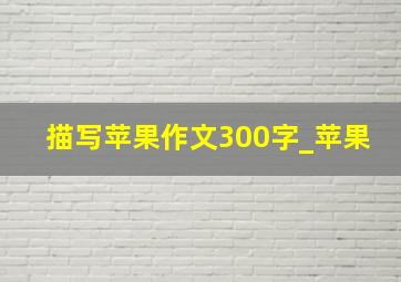 描写苹果作文300字_苹果