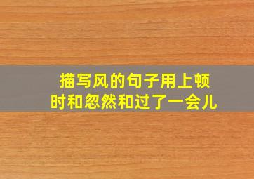 描写风的句子用上顿时和忽然和过了一会儿