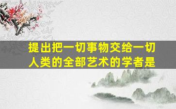 提出把一切事物交给一切人类的全部艺术的学者是