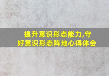 提升意识形态能力,守好意识形态阵地心得体会