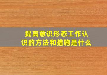 提高意识形态工作认识的方法和措施是什么