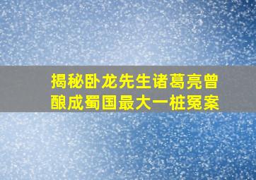 揭秘卧龙先生诸葛亮曾酿成蜀国最大一桩冤案