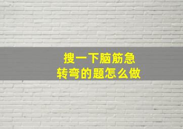 搜一下脑筋急转弯的题怎么做