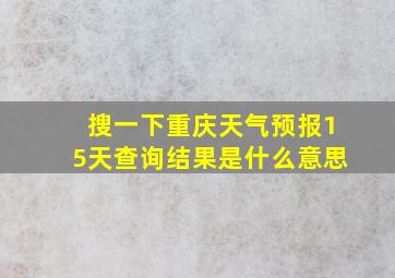 搜一下重庆天气预报15天查询结果是什么意思