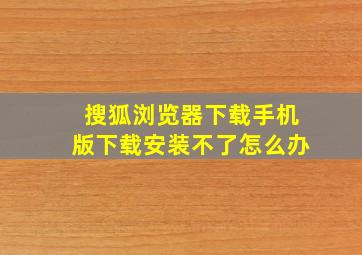 搜狐浏览器下载手机版下载安装不了怎么办