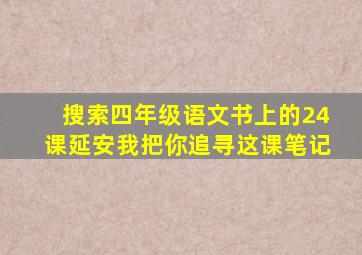 搜索四年级语文书上的24课延安我把你追寻这课笔记