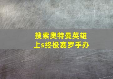 搜索奥特曼英雄上s终极赛罗手办