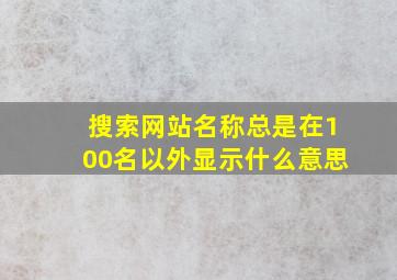 搜索网站名称总是在100名以外显示什么意思