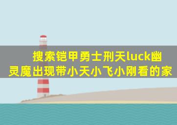 搜索铠甲勇士刑天luck幽灵魔出现带小天小飞小刚看的家