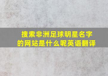 搜索非洲足球明星名字的网站是什么呢英语翻译