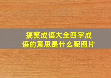 搞笑成语大全四字成语的意思是什么呢图片