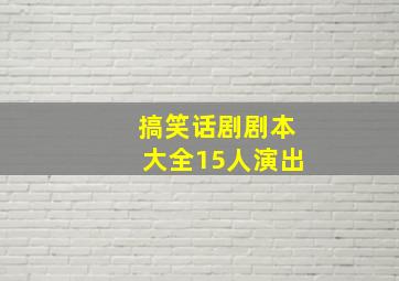 搞笑话剧剧本大全15人演出