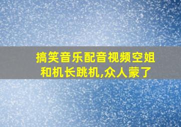 搞笑音乐配音视频空姐和机长跳机,众人蒙了