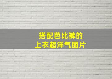 搭配芭比裤的上衣超洋气图片