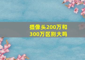 摄像头200万和300万区别大吗