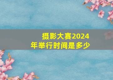 摄影大赛2024年举行时间是多少