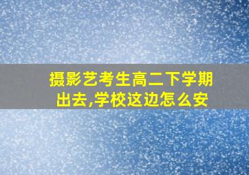 摄影艺考生高二下学期出去,学校这边怎么安