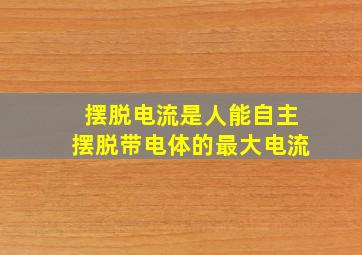 摆脱电流是人能自主摆脱带电体的最大电流