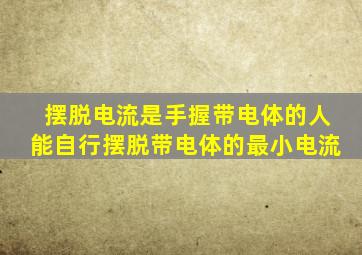 摆脱电流是手握带电体的人能自行摆脱带电体的最小电流