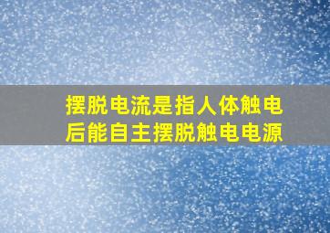 摆脱电流是指人体触电后能自主摆脱触电电源