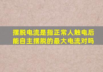 摆脱电流是指正常人触电后能自主摆脱的最大电流对吗