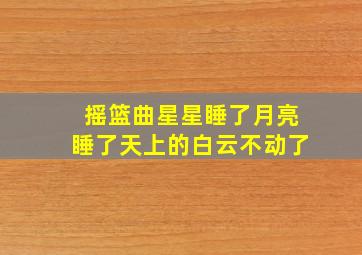 摇篮曲星星睡了月亮睡了天上的白云不动了
