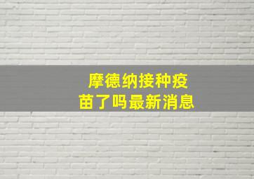 摩德纳接种疫苗了吗最新消息