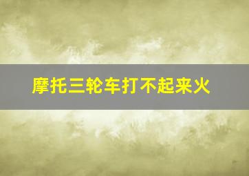 摩托三轮车打不起来火