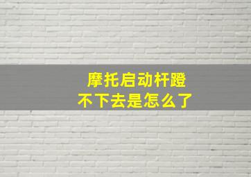 摩托启动杆蹬不下去是怎么了