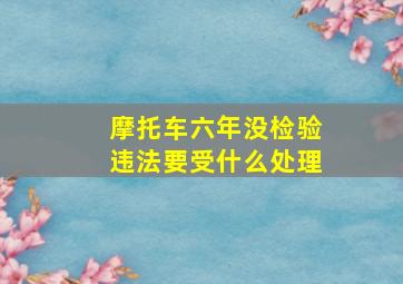 摩托车六年没检验违法要受什么处理