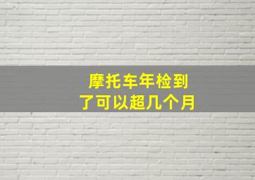 摩托车年检到了可以超几个月