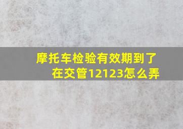 摩托车检验有效期到了在交管12123怎么弄