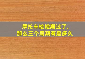 摩托车检验期过了,那么三个周期有是多久