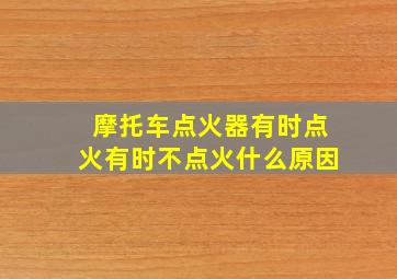 摩托车点火器有时点火有时不点火什么原因