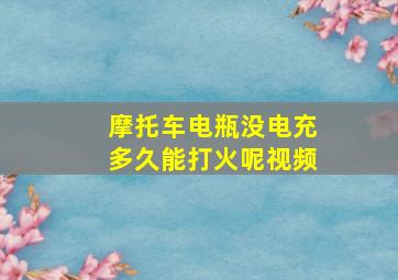 摩托车电瓶没电充多久能打火呢视频