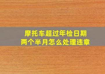 摩托车超过年检日期两个半月怎么处理违章