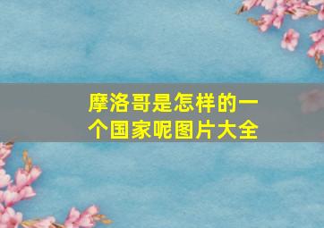 摩洛哥是怎样的一个国家呢图片大全