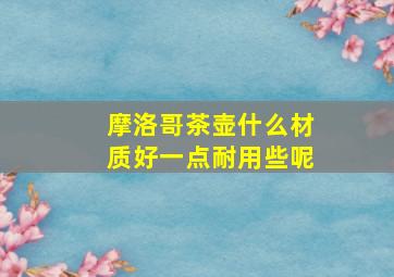 摩洛哥茶壶什么材质好一点耐用些呢