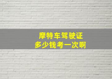 摩特车驾驶证多少钱考一次啊