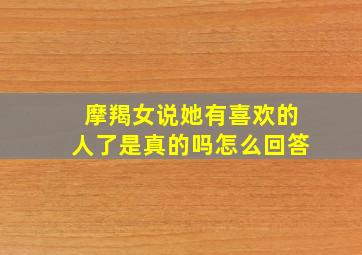 摩羯女说她有喜欢的人了是真的吗怎么回答