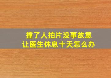 撞了人拍片没事故意让医生休息十天怎么办