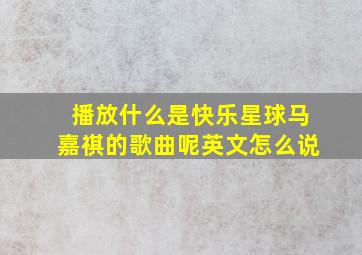 播放什么是快乐星球马嘉祺的歌曲呢英文怎么说