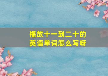 播放十一到二十的英语单词怎么写呀