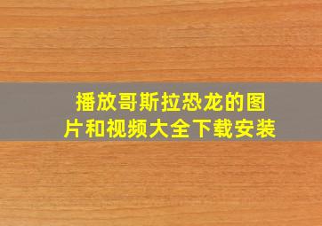 播放哥斯拉恐龙的图片和视频大全下载安装