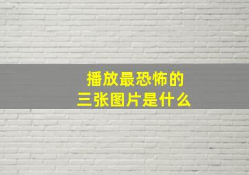 播放最恐怖的三张图片是什么