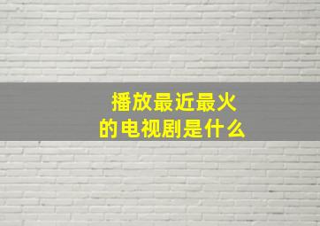 播放最近最火的电视剧是什么