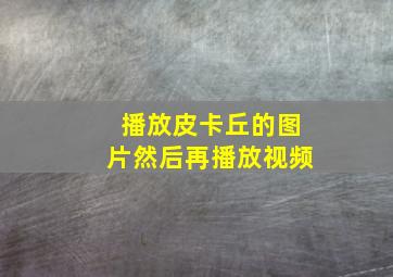 播放皮卡丘的图片然后再播放视频