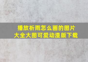 播放祈雨怎么画的图片大全大图可爱动漫版下载